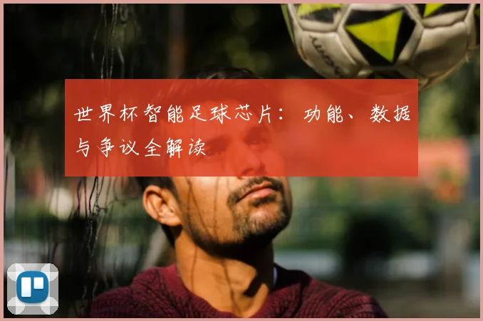 世界杯智能足球芯片:功能、数据与争议全解读