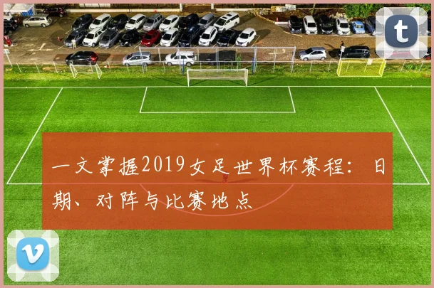 一文掌握2019女足世界杯赛程：日期、对阵与比赛地点