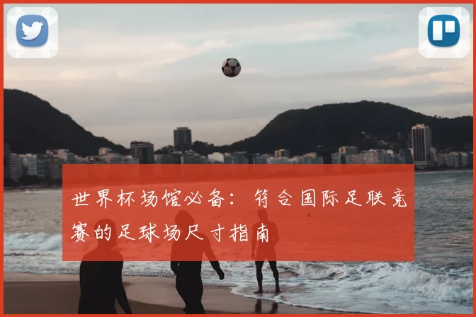 世界杯场馆必备：符合国际足联竞赛的足球场尺寸指南