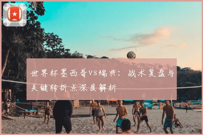 世界杯墨西哥vs瑞典：战术复盘与关键转折点深度解析