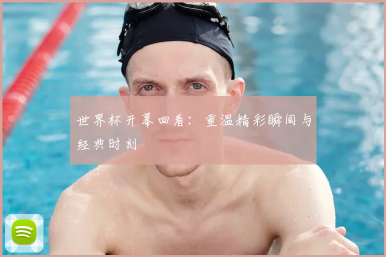 世界杯开幕回看：重温精彩瞬间与经典时刻