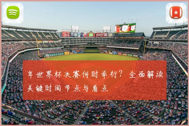 年世界杯决赛何时举行？全面解读关键时间节点与看点