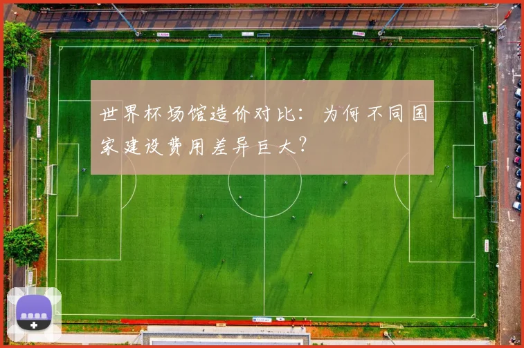 世界杯场馆造价对比：为何不同国家建设费用差异巨大？