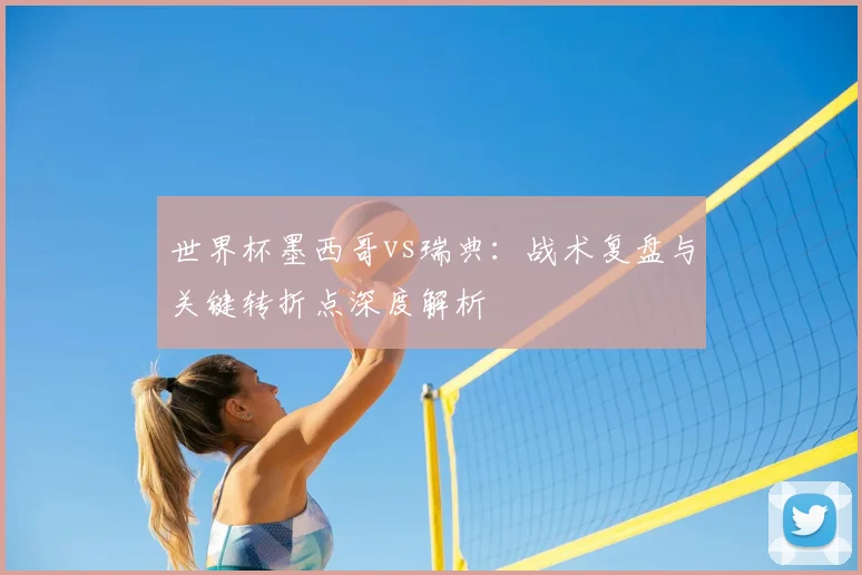 世界杯墨西哥vs瑞典：战术复盘与关键转折点深度解析